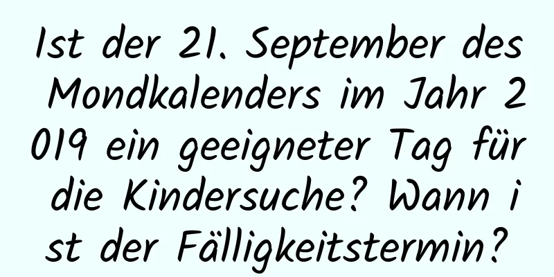 Ist der 21. September des Mondkalenders im Jahr 2019 ein geeigneter Tag für die Kindersuche? Wann ist der Fälligkeitstermin?