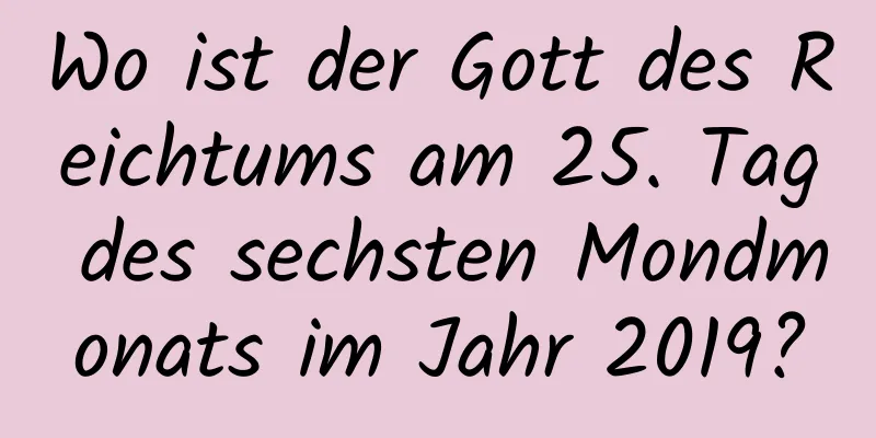 Wo ist der Gott des Reichtums am 25. Tag des sechsten Mondmonats im Jahr 2019?