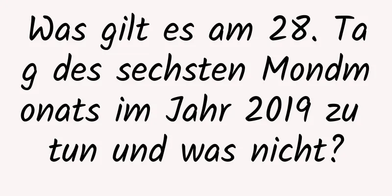 Was gilt es am 28. Tag des sechsten Mondmonats im Jahr 2019 zu tun und was nicht?