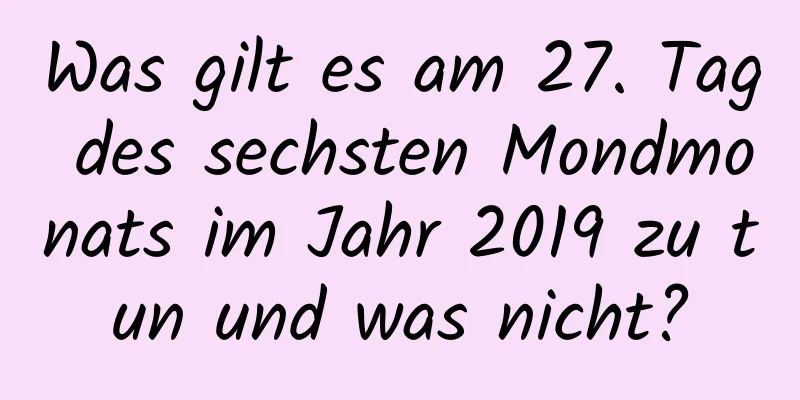 Was gilt es am 27. Tag des sechsten Mondmonats im Jahr 2019 zu tun und was nicht?