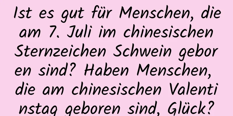 Ist es gut für Menschen, die am 7. Juli im chinesischen Sternzeichen Schwein geboren sind? Haben Menschen, die am chinesischen Valentinstag geboren sind, Glück?