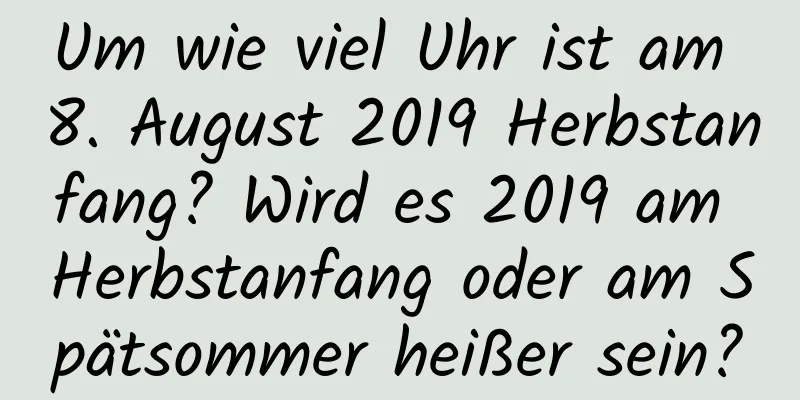 Um wie viel Uhr ist am 8. August 2019 Herbstanfang? Wird es 2019 am Herbstanfang oder am Spätsommer heißer sein?