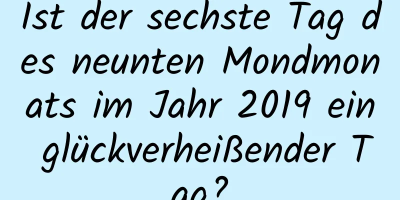 Ist der sechste Tag des neunten Mondmonats im Jahr 2019 ein glückverheißender Tag?