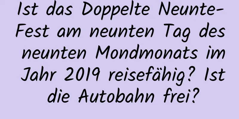 Ist das Doppelte Neunte-Fest am neunten Tag des neunten Mondmonats im Jahr 2019 reisefähig? Ist die Autobahn frei?