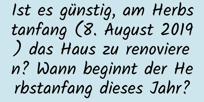 Ist es günstig, am Herbstanfang (8. August 2019) das Haus zu renovieren? Wann beginnt der Herbstanfang dieses Jahr?