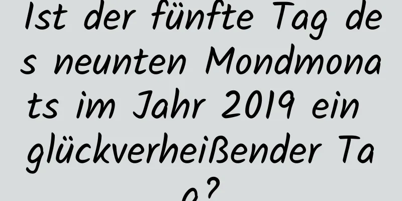 Ist der fünfte Tag des neunten Mondmonats im Jahr 2019 ein glückverheißender Tag?