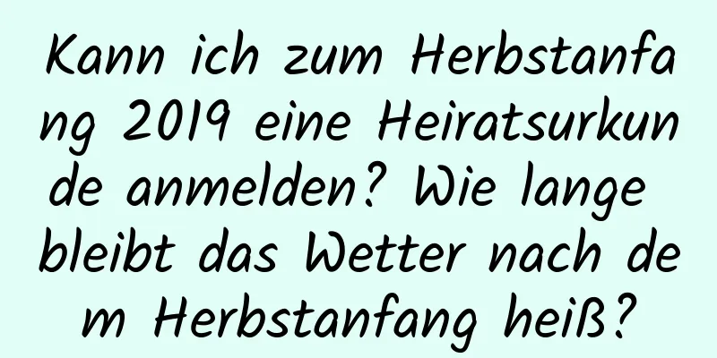 Kann ich zum Herbstanfang 2019 eine Heiratsurkunde anmelden? Wie lange bleibt das Wetter nach dem Herbstanfang heiß?