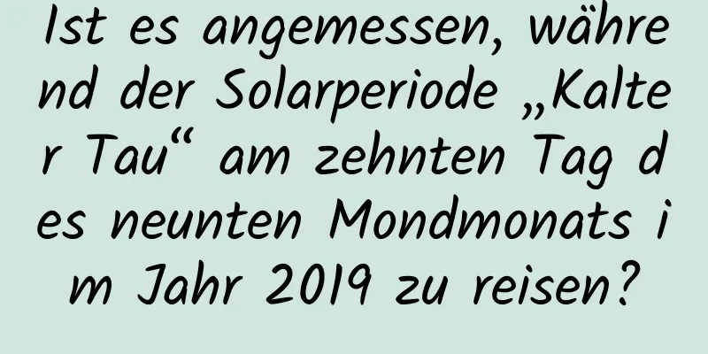 Ist es angemessen, während der Solarperiode „Kalter Tau“ am zehnten Tag des neunten Mondmonats im Jahr 2019 zu reisen?