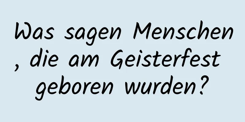 Was sagen Menschen, die am Geisterfest geboren wurden?