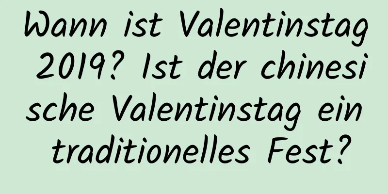 Wann ist Valentinstag 2019? Ist der chinesische Valentinstag ein traditionelles Fest?