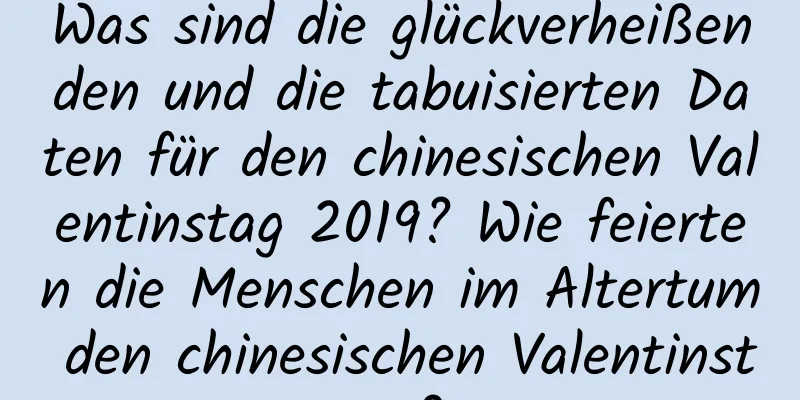 Was sind die glückverheißenden und die tabuisierten Daten für den chinesischen Valentinstag 2019? Wie feierten die Menschen im Altertum den chinesischen Valentinstag?