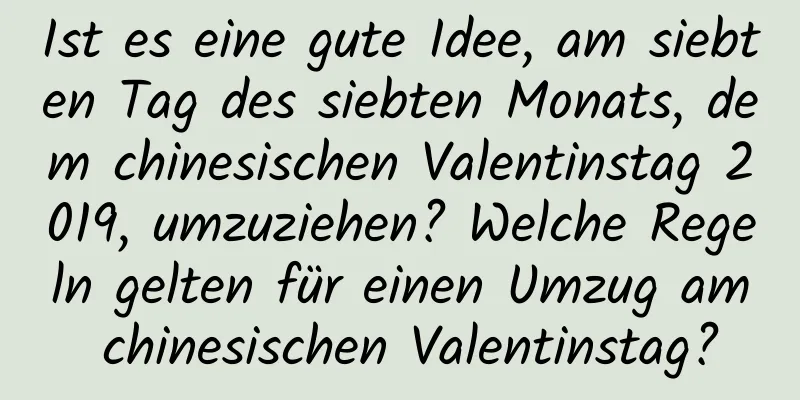 Ist es eine gute Idee, am siebten Tag des siebten Monats, dem chinesischen Valentinstag 2019, umzuziehen? Welche Regeln gelten für einen Umzug am chinesischen Valentinstag?