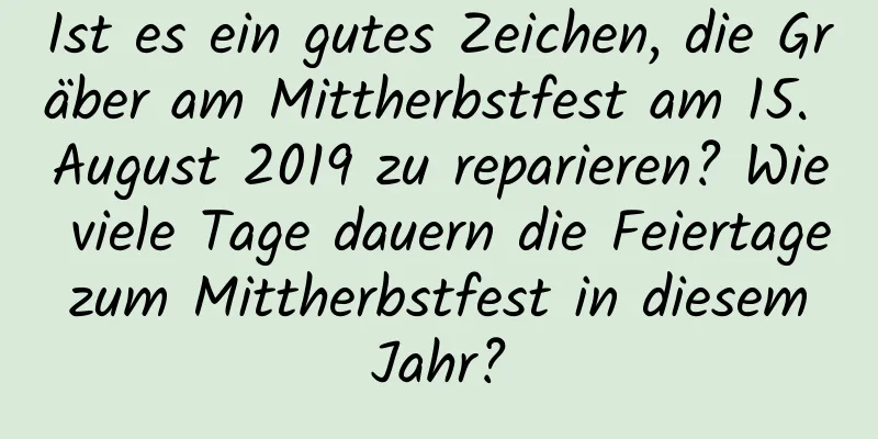 Ist es ein gutes Zeichen, die Gräber am Mittherbstfest am 15. August 2019 zu reparieren? Wie viele Tage dauern die Feiertage zum Mittherbstfest in diesem Jahr?