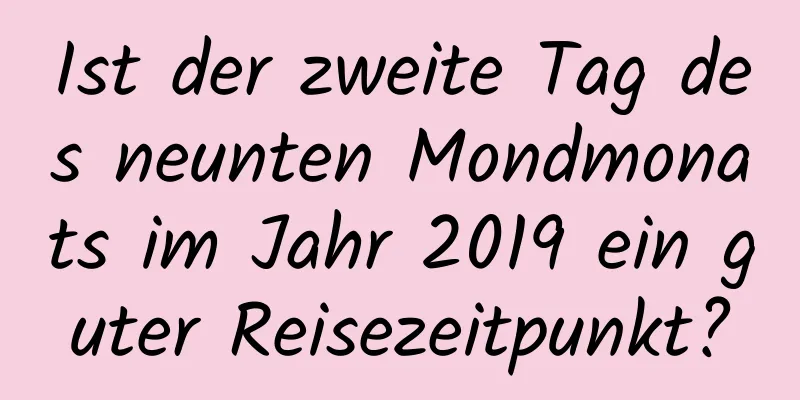 Ist der zweite Tag des neunten Mondmonats im Jahr 2019 ein guter Reisezeitpunkt?