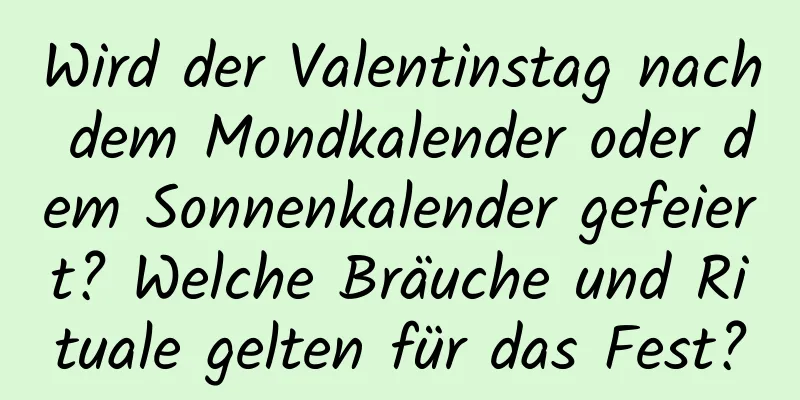 Wird der Valentinstag nach dem Mondkalender oder dem Sonnenkalender gefeiert? Welche Bräuche und Rituale gelten für das Fest?