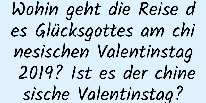 Wohin geht die Reise des Glücksgottes am chinesischen Valentinstag 2019? Ist es der chinesische Valentinstag?