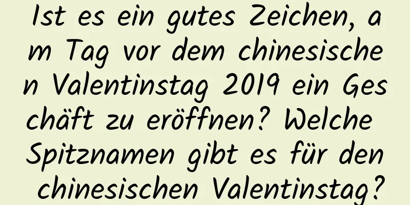 Ist es ein gutes Zeichen, am Tag vor dem chinesischen Valentinstag 2019 ein Geschäft zu eröffnen? Welche Spitznamen gibt es für den chinesischen Valentinstag?