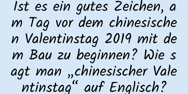 Ist es ein gutes Zeichen, am Tag vor dem chinesischen Valentinstag 2019 mit dem Bau zu beginnen? Wie sagt man „chinesischer Valentinstag“ auf Englisch?