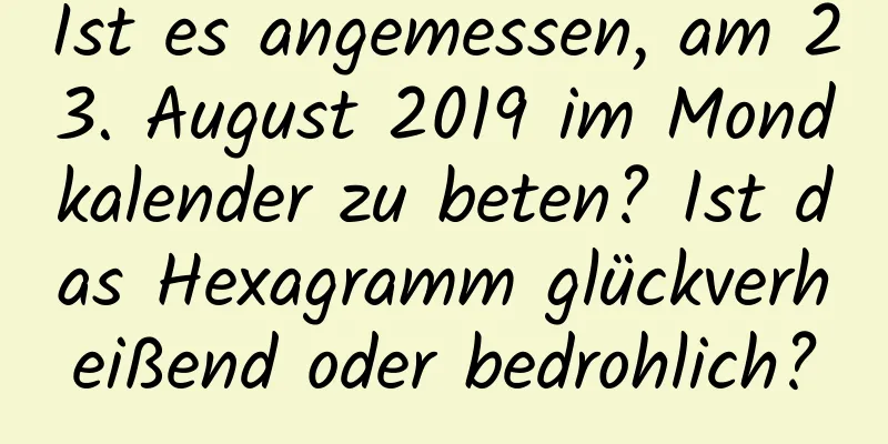 Ist es angemessen, am 23. August 2019 im Mondkalender zu beten? Ist das Hexagramm glückverheißend oder bedrohlich?