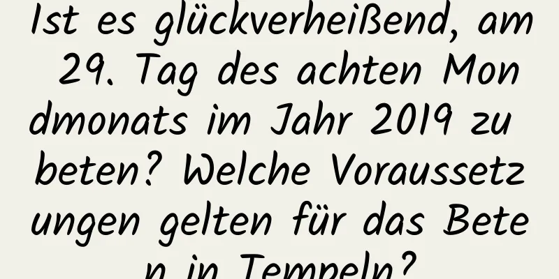 Ist es glückverheißend, am 29. Tag des achten Mondmonats im Jahr 2019 zu beten? Welche Voraussetzungen gelten für das Beten in Tempeln?