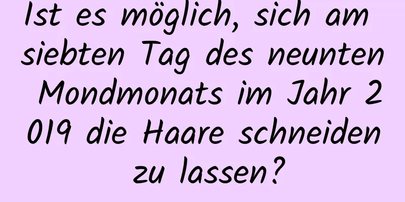 Ist es möglich, sich am siebten Tag des neunten Mondmonats im Jahr 2019 die Haare schneiden zu lassen?