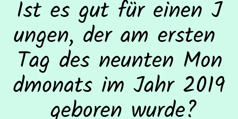 Ist es gut für einen Jungen, der am ersten Tag des neunten Mondmonats im Jahr 2019 geboren wurde?