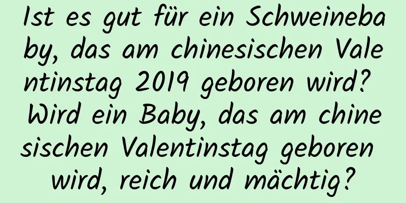 Ist es gut für ein Schweinebaby, das am chinesischen Valentinstag 2019 geboren wird? Wird ein Baby, das am chinesischen Valentinstag geboren wird, reich und mächtig?