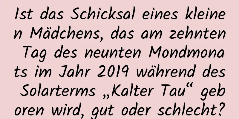 Ist das Schicksal eines kleinen Mädchens, das am zehnten Tag des neunten Mondmonats im Jahr 2019 während des Solarterms „Kalter Tau“ geboren wird, gut oder schlecht?