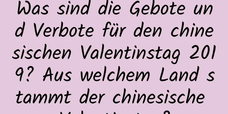 Was sind die Gebote und Verbote für den chinesischen Valentinstag 2019? Aus welchem ​​Land stammt der chinesische Valentinstag?