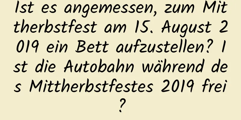 Ist es angemessen, zum Mittherbstfest am 15. August 2019 ein Bett aufzustellen? Ist die Autobahn während des Mittherbstfestes 2019 frei?