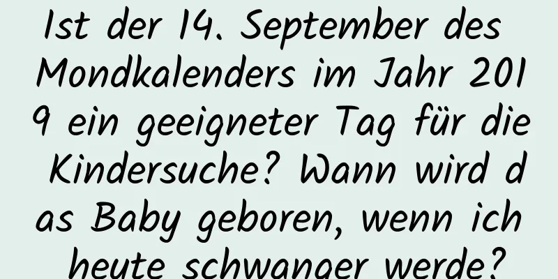 Ist der 14. September des Mondkalenders im Jahr 2019 ein geeigneter Tag für die Kindersuche? Wann wird das Baby geboren, wenn ich heute schwanger werde?