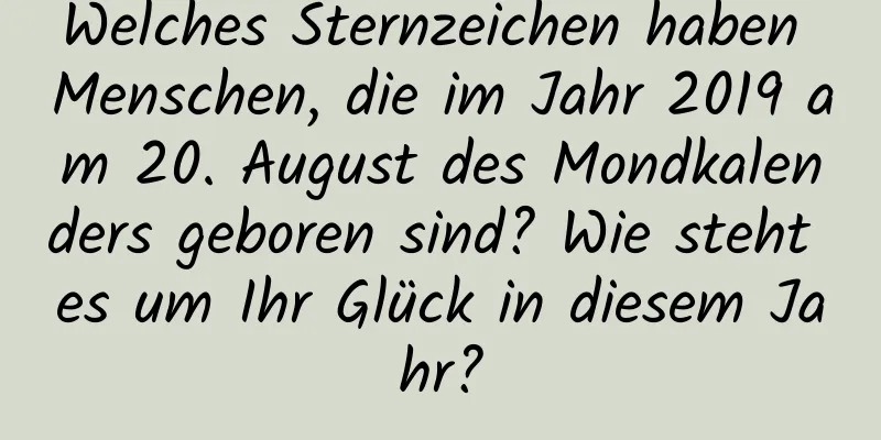 Welches Sternzeichen haben Menschen, die im Jahr 2019 am 20. August des Mondkalenders geboren sind? Wie steht es um Ihr Glück in diesem Jahr?