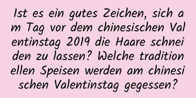 Ist es ein gutes Zeichen, sich am Tag vor dem chinesischen Valentinstag 2019 die Haare schneiden zu lassen? Welche traditionellen Speisen werden am chinesischen Valentinstag gegessen?