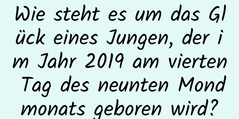 Wie steht es um das Glück eines Jungen, der im Jahr 2019 am vierten Tag des neunten Mondmonats geboren wird?