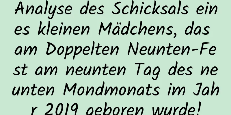 Analyse des Schicksals eines kleinen Mädchens, das am Doppelten Neunten-Fest am neunten Tag des neunten Mondmonats im Jahr 2019 geboren wurde!