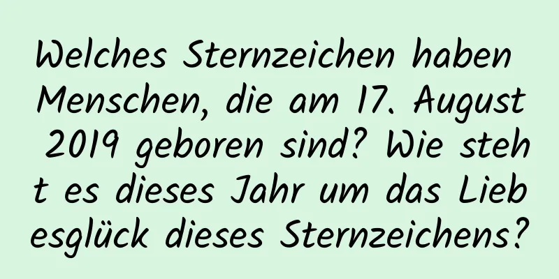 Welches Sternzeichen haben Menschen, die am 17. August 2019 geboren sind? Wie steht es dieses Jahr um das Liebesglück dieses Sternzeichens?