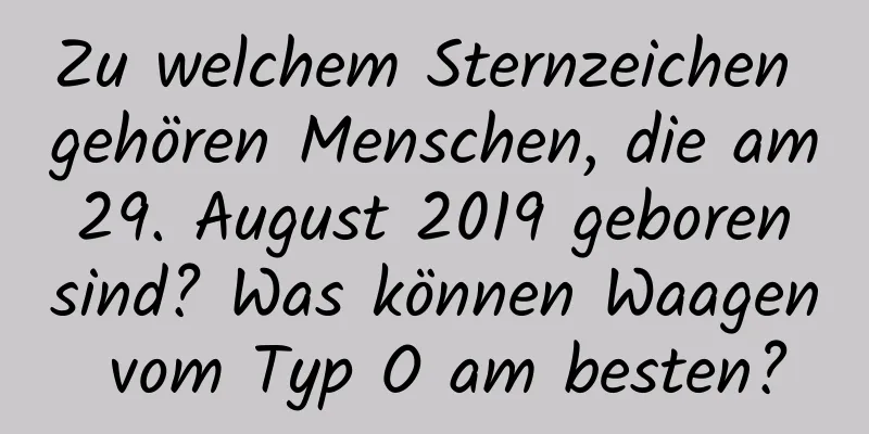 Zu welchem ​​Sternzeichen gehören Menschen, die am 29. August 2019 geboren sind? Was können Waagen vom Typ O am besten?