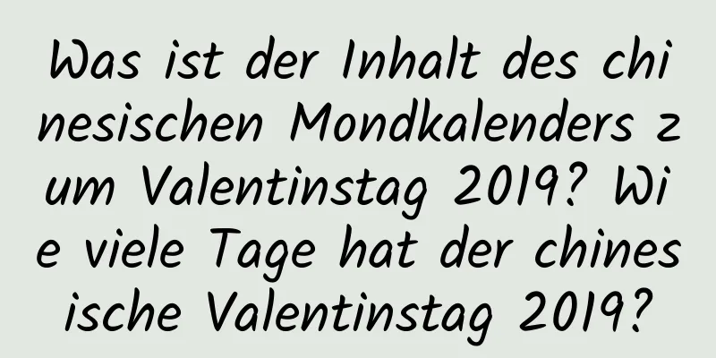 Was ist der Inhalt des chinesischen Mondkalenders zum Valentinstag 2019? Wie viele Tage hat der chinesische Valentinstag 2019?