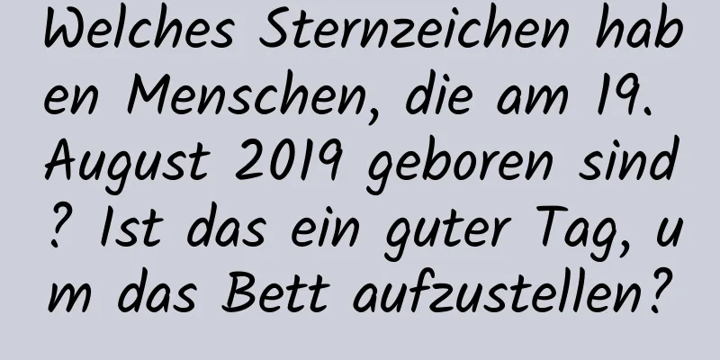 Welches Sternzeichen haben Menschen, die am 19. August 2019 geboren sind? Ist das ein guter Tag, um das Bett aufzustellen?