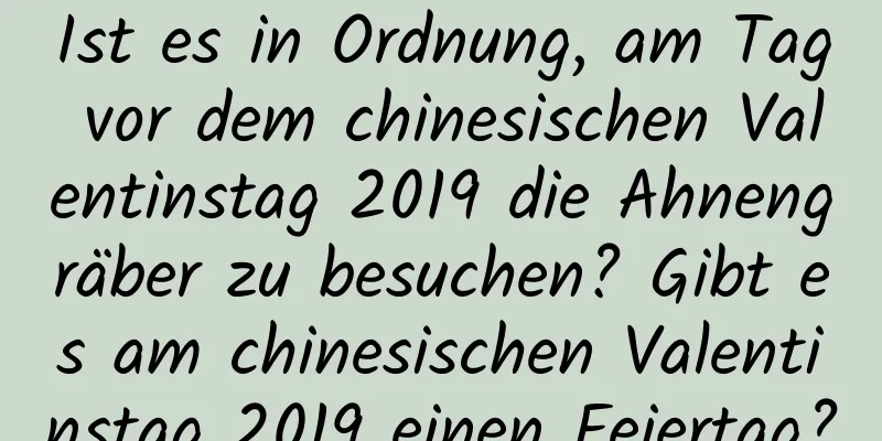 Ist es in Ordnung, am Tag vor dem chinesischen Valentinstag 2019 die Ahnengräber zu besuchen? Gibt es am chinesischen Valentinstag 2019 einen Feiertag?