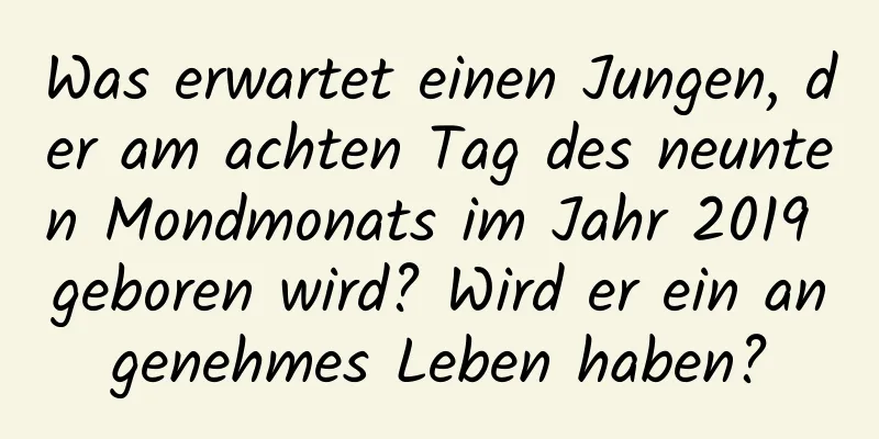 Was erwartet einen Jungen, der am achten Tag des neunten Mondmonats im Jahr 2019 geboren wird? Wird er ein angenehmes Leben haben?