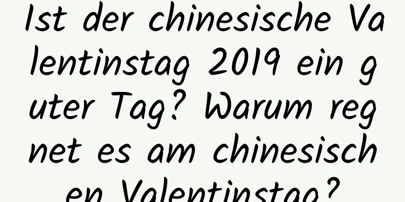 Ist der chinesische Valentinstag 2019 ein guter Tag? Warum regnet es am chinesischen Valentinstag?