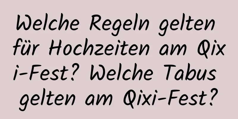 Welche Regeln gelten für Hochzeiten am Qixi-Fest? Welche Tabus gelten am Qixi-Fest?