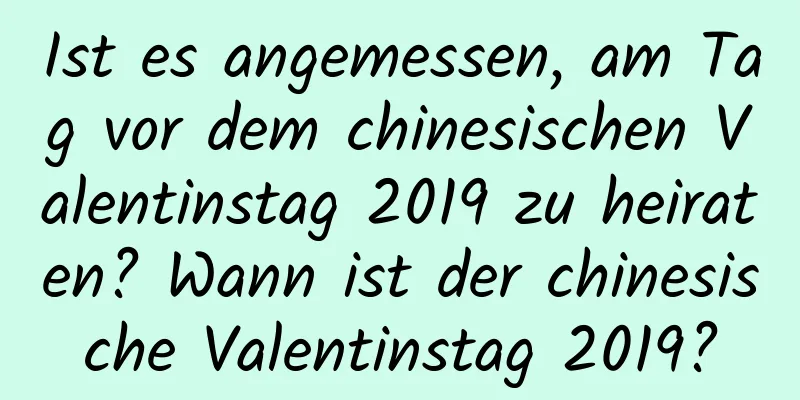 Ist es angemessen, am Tag vor dem chinesischen Valentinstag 2019 zu heiraten? Wann ist der chinesische Valentinstag 2019?