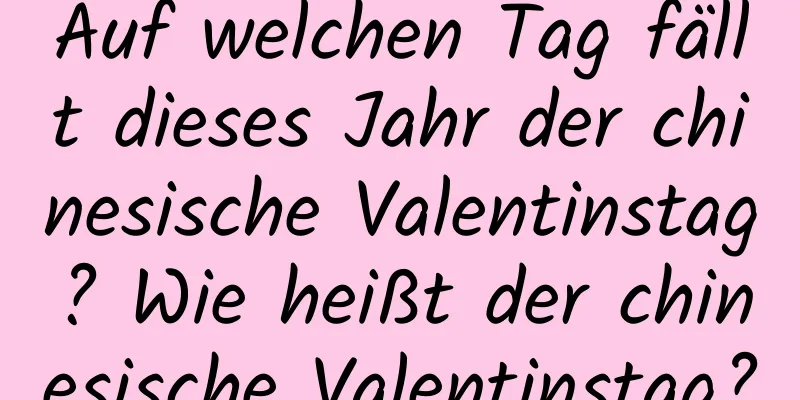 Auf welchen Tag fällt dieses Jahr der chinesische Valentinstag? Wie heißt der chinesische Valentinstag?