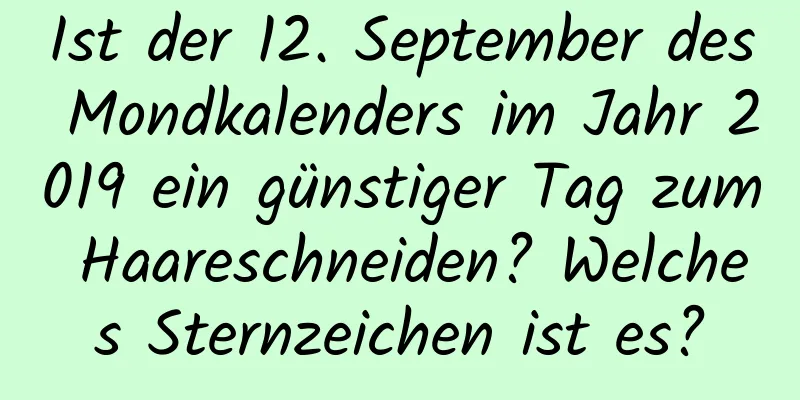 Ist der 12. September des Mondkalenders im Jahr 2019 ein günstiger Tag zum Haareschneiden? Welches Sternzeichen ist es?