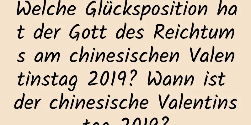 Welche Glücksposition hat der Gott des Reichtums am chinesischen Valentinstag 2019? Wann ist der chinesische Valentinstag 2019?