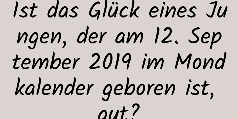 Ist das Glück eines Jungen, der am 12. September 2019 im Mondkalender geboren ist, gut?