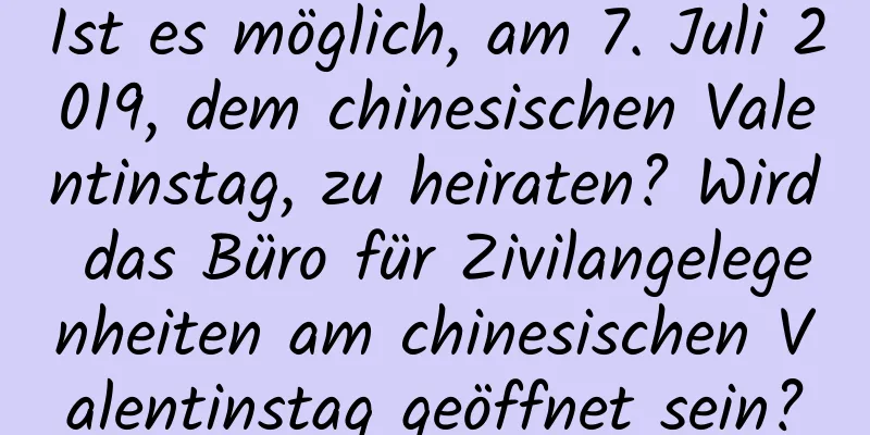 Ist es möglich, am 7. Juli 2019, dem chinesischen Valentinstag, zu heiraten? Wird das Büro für Zivilangelegenheiten am chinesischen Valentinstag geöffnet sein?