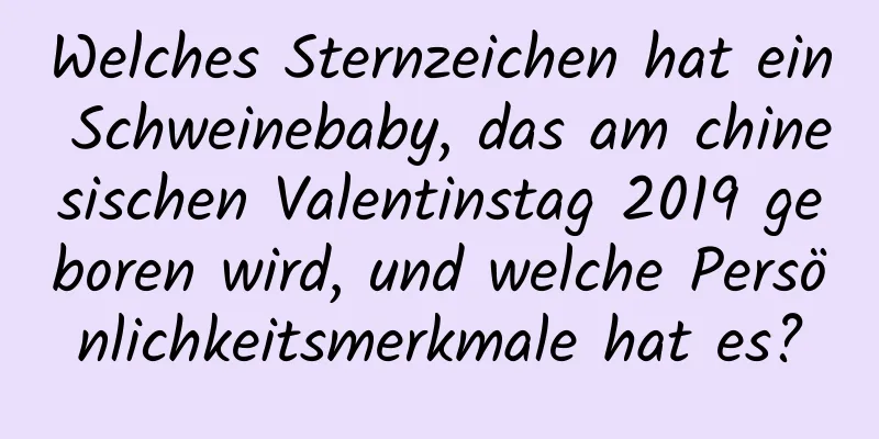 Welches Sternzeichen hat ein Schweinebaby, das am chinesischen Valentinstag 2019 geboren wird, und welche Persönlichkeitsmerkmale hat es?